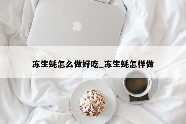 冻生蚝怎么做好吃_冻生蚝怎样做