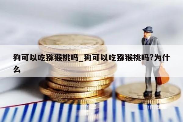 狗可以吃猕猴桃吗_狗可以吃猕猴桃吗?为什么
