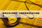 波克比多少级进化_口袋妖怪波克比多少级进化