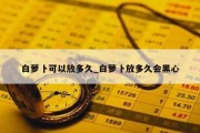 白萝卜可以放多久_白萝卜放多久会黑心